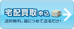 宅配買取申込 送料無料！箱につめて送るだけ！