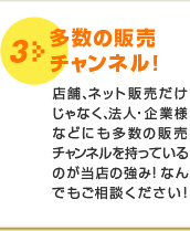 3 多数の販売チャンネル！店舗、ネット販売だけじゃなく、法人・企業様などにも多数の販売チャンネルを持っているのが当店の強み！なんでもご相談ください！
